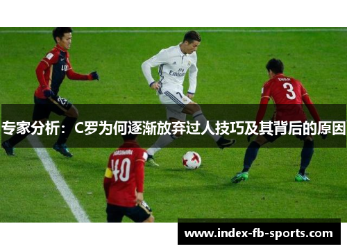 专家分析:C罗为何逐渐放弃过人技巧及其背后的原因 专家分析:C罗为何逐渐放弃过人技巧及其背后的原因