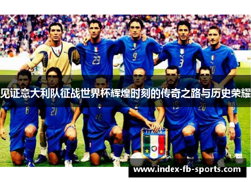 见证意大利队征战世界杯辉煌时刻的传奇之路与历史荣耀 见证意大利队征战世界杯辉煌时刻的传奇之路与历史荣耀