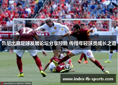 鲁尼出席足球发展论坛分享经验 传授年轻球员成长之道