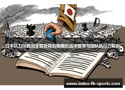日本队力压西班牙取胜背后隐藏的战术智慧与团队执行力解析