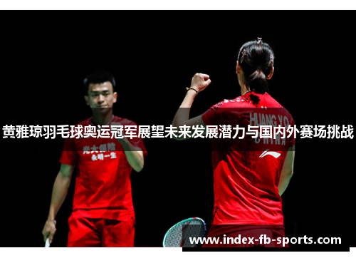 黄雅琼羽毛球奥运冠军展望未来发展潜力与国内外赛场挑战 黄雅琼羽毛球奥运冠军展望未来发展潜力与国内外赛场挑战