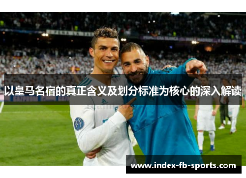 以皇马名宿的真正含义及划分标准为核心的深入解读
