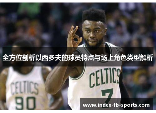 全方位剖析以西多夫的球员特点与场上角色类型解析