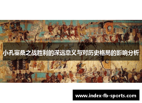 小孔塞桑之战胜利的深远意义与对历史格局的影响分析