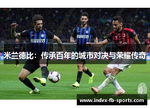 米兰德比:传承百年的城市对决与荣耀传奇 米兰德比:传承百年的城市对决与荣耀传奇