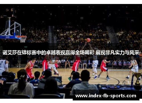 诺艾莎在锦标赛中的卓越表现赢得全场喝彩 展现非凡实力与风采