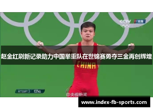 赵金红刷新记录助力中国举重队在世锦赛勇夺三金再创辉煌 赵金红刷新记录助力中国举重队在世锦赛勇夺三金再创辉煌