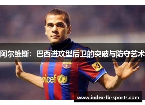 阿尔维斯：巴西进攻型后卫的突破与防守艺术