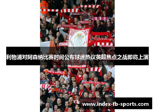 利物浦对阿森纳比赛时间公布球迷热议英超焦点之战即将上演 利物浦对阿森纳比赛时间公布球迷热议英超焦点之战即将上演