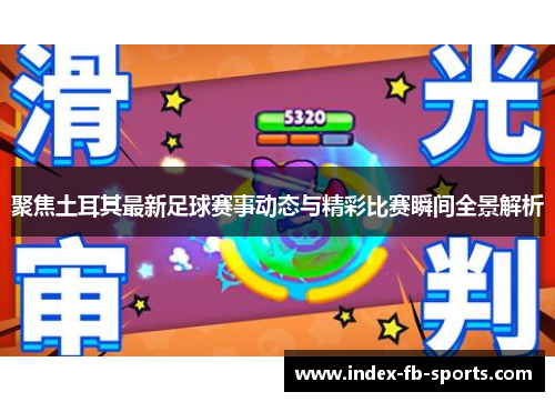 聚焦土耳其最新足球赛事动态与精彩比赛瞬间全景解析