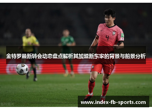 金特罗最新转会动态盘点解析其加盟新东家的背景与前景分析