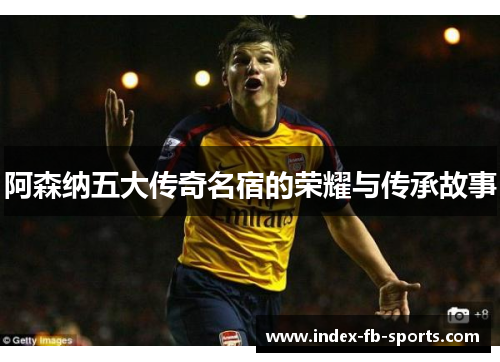阿森纳五大传奇名宿的荣耀与传承故事 阿森纳五大传奇名宿的荣耀与传承故事
