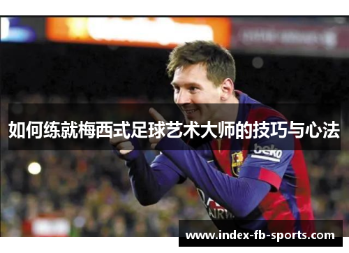 如何练就梅西式足球艺术大师的技巧与心法