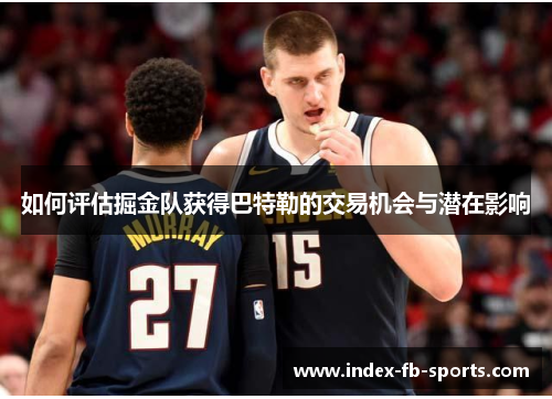 如何评估掘金队获得巴特勒的交易机会与潜在影响 如何评估掘金队获得巴特勒的交易机会与潜在影响