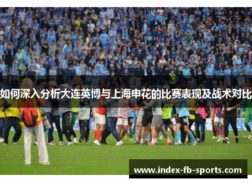 如何深入分析大连英博与上海申花的比赛表现及战术对比