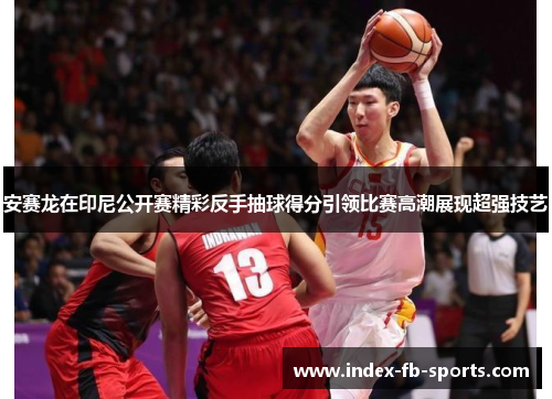 安赛龙在印尼公开赛精彩反手抽球得分引领比赛高潮展现超强技艺