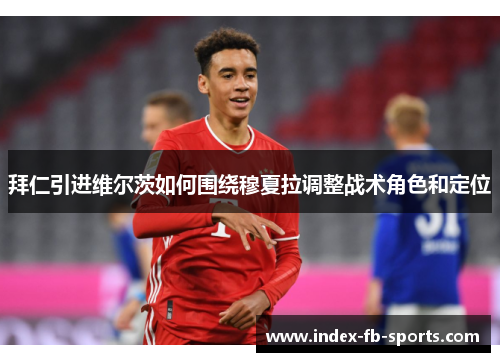 拜仁引进维尔茨如何围绕穆夏拉调整战术角色和定位