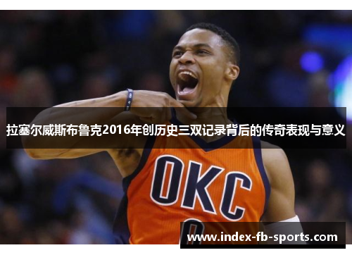 拉塞尔威斯布鲁克2016年创历史三双记录背后的传奇表现与意义 拉塞尔威斯布鲁克2016年创历史三双记录背后的传奇表现与意义