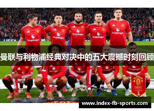 曼联与利物浦经典对决中的五大震撼时刻回顾